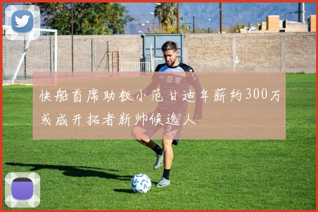 快船首席助教小范甘迪年薪约300万或成开拓者新帅候选人