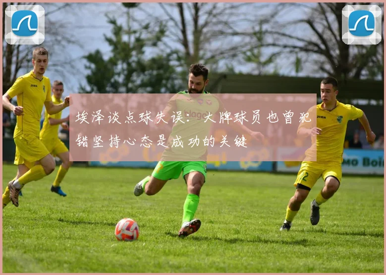 埃泽谈点球失误：大牌球员也曾犯错坚持心态是成功的关键