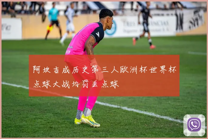 阿坎吉成历史第三人欧洲杯世界杯点球大战均罚丢点球
