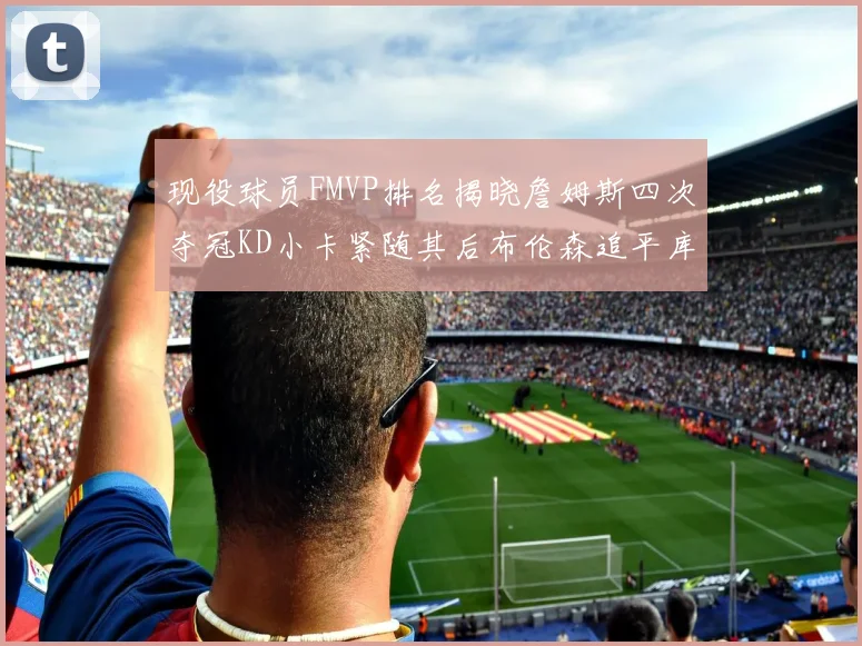 现役球员FMVP排名揭晓詹姆斯四次夺冠KD小卡紧随其后布伦森追平库里约基奇等