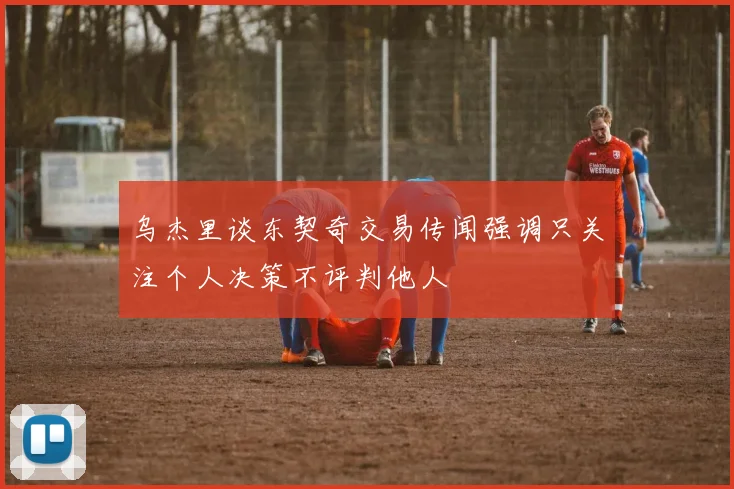 乌杰里谈东契奇交易传闻强调只关注个人决策不评判他人