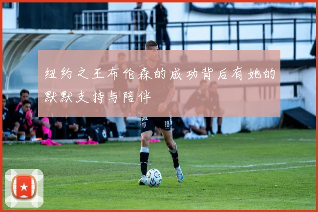纽约之王布伦森的成功背后有她的默默支持与陪伴