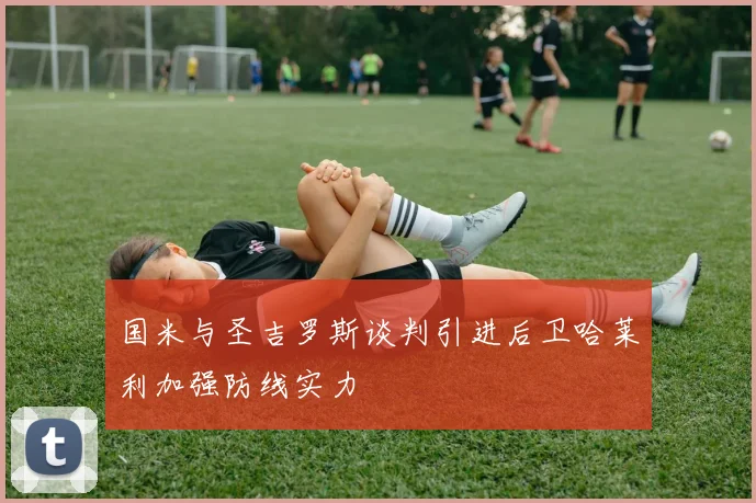 国米与圣吉罗斯谈判引进后卫哈莱利加强防线实力