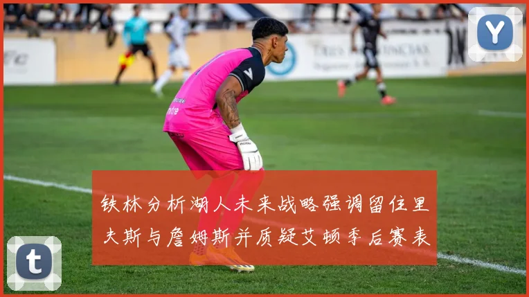 铁林分析湖人未来战略强调留住里夫斯与詹姆斯并质疑艾顿季后赛表现