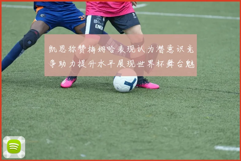 凯恩称赞梅姆哈表现认为潜意识竞争助力提升水平展现世界杯舞台魅力