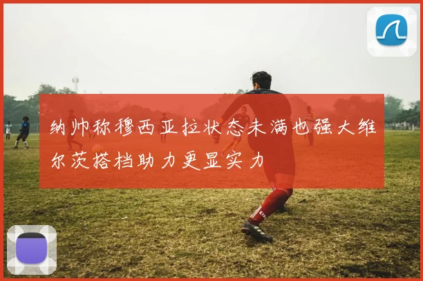 纳帅称穆西亚拉状态未满也强大维尔茨搭档助力更显实力