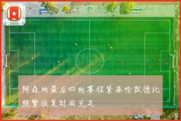 阿森纳最后四轮赛程紧凑伦敦德比频繁恢复时间充足