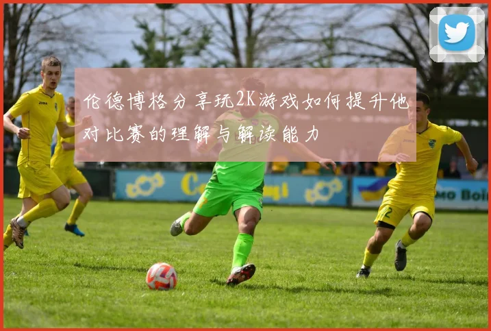 伦德博格分享玩2K游戏如何提升他对比赛的理解与解读能力