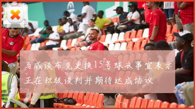 马威谈布克更换15号球衣事宜表示正在积极谈判并期待达成协议
