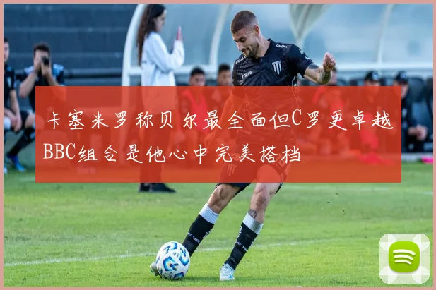 卡塞米罗称贝尔最全面但C罗更卓越BBC组合是他心中完美搭档