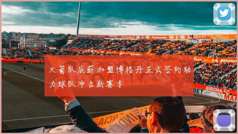 火箭队底薪加盟博格丹正式签约助力球队冲击新赛季