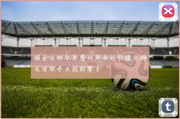 掘金主动联系詹姆斯表达引援兴趣或将联手共战新赛季