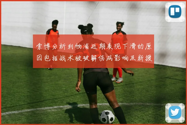 索博分析利物浦近期表现下滑的原因包括战术被破解伤病影响及新援适应期