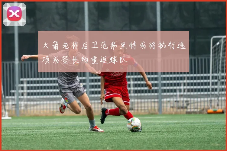 火箭老将后卫范弗里特或将执行选项或签长约重返球队