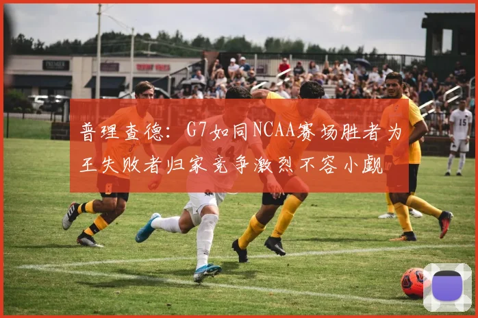 普理查德：G7如同NCAA赛场胜者为王失败者归家竞争激烈不容小觑