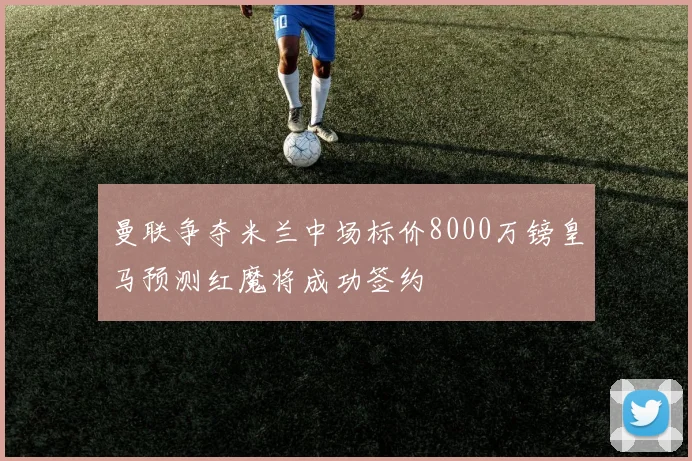 曼联争夺米兰中场标价8000万镑皇马预测红魔将成功签约