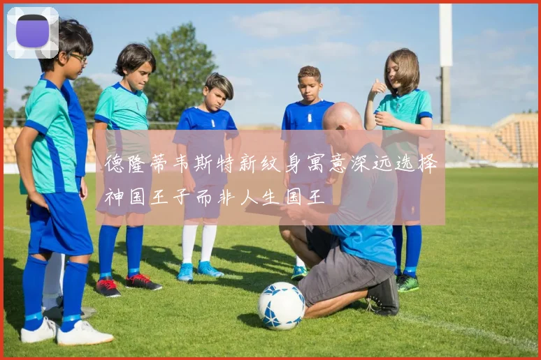 德隆蒂韦斯特新纹身寓意深远选择神国王子而非人生国王
