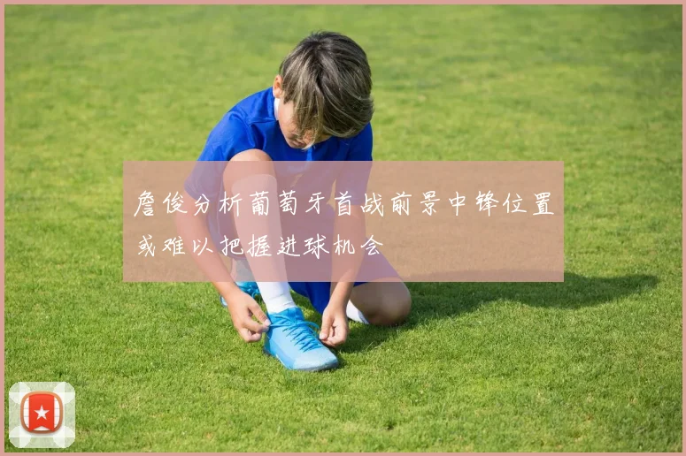 詹俊分析葡萄牙首战前景中锋位置或难以把握进球机会