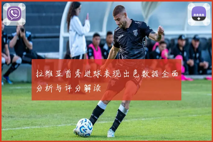 拉维亚首秀进球表现出色数据全面分析与评分解读