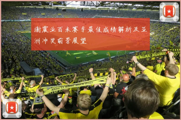 谢震业百米赛季最佳成绩解析及亚洲冲奖前景展望
