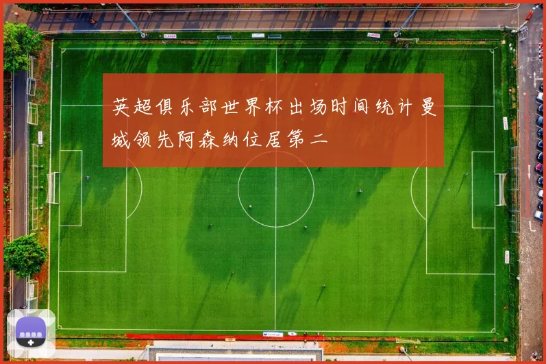 英超俱乐部世界杯出场时间统计曼城领先阿森纳位居第二