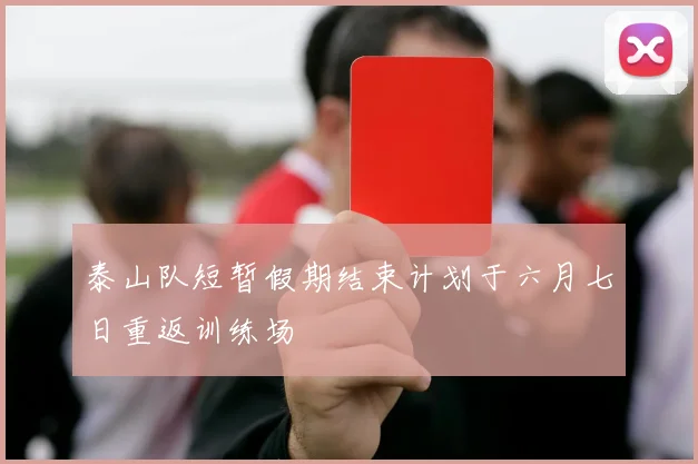 泰山队短暂假期结束计划于六月七日重返训练场