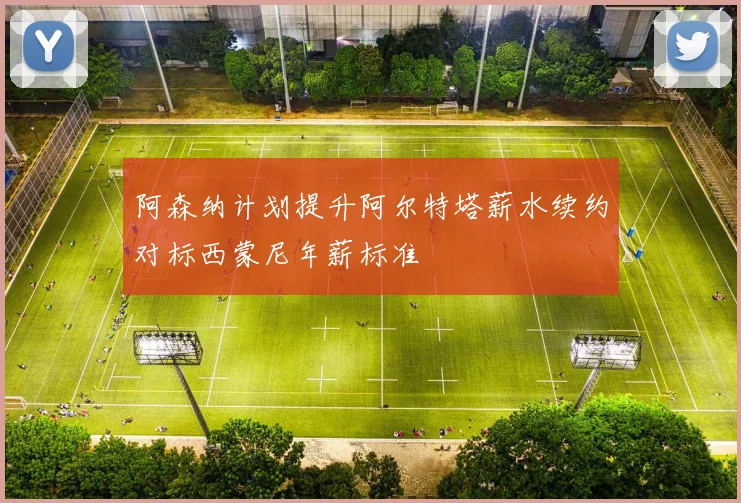 阿森纳计划提升阿尔特塔薪水续约对标西蒙尼年薪标准