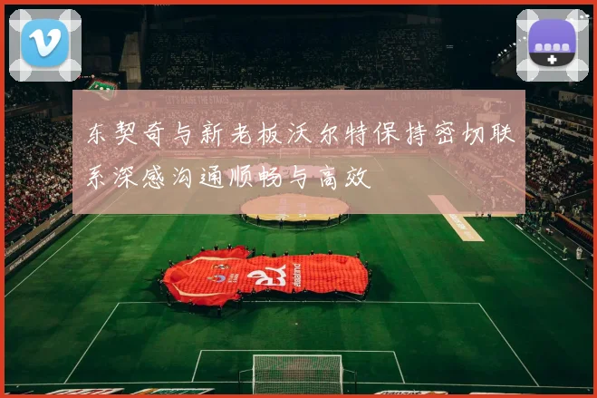 东契奇与新老板沃尔特保持密切联系深感沟通顺畅与高效