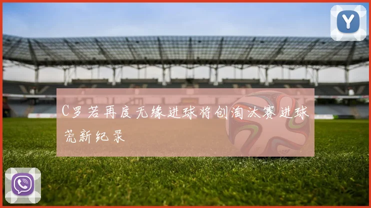 C罗若再度无缘进球将创淘汰赛进球荒新纪录