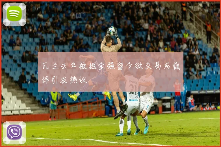 瓦兰去年被掘金强留今欲交易或裁掉引发热议