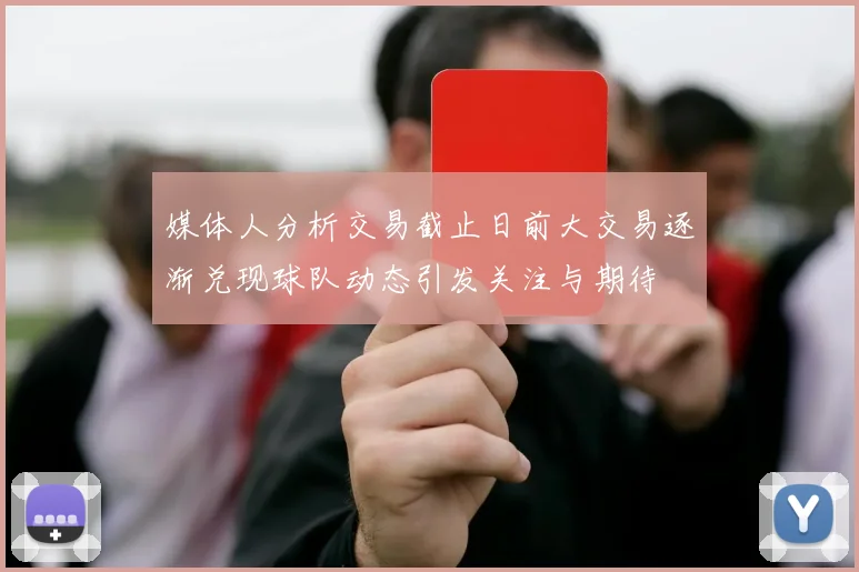 媒体人分析交易截止日前大交易逐渐兑现球队动态引发关注与期待