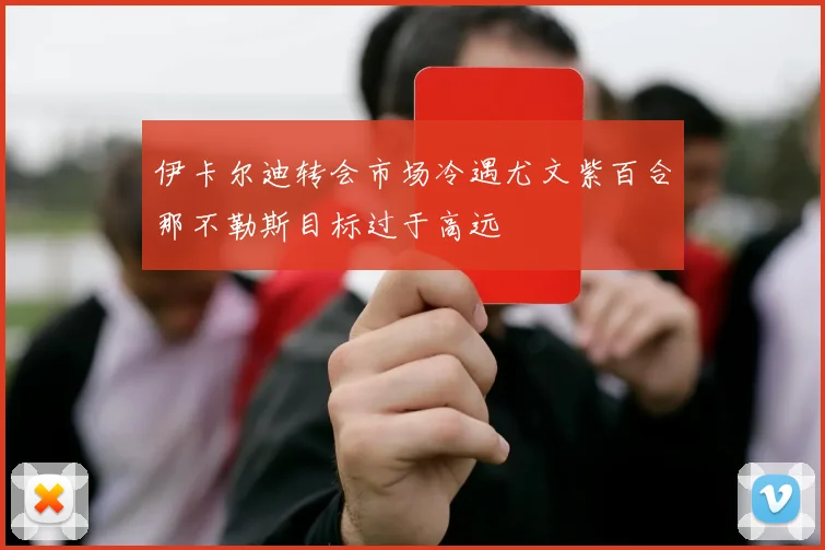 伊卡尔迪转会市场冷遇尤文紫百合那不勒斯目标过于高远