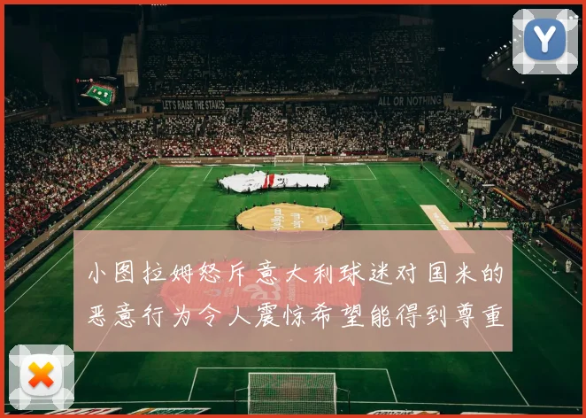 小图拉姆怒斥意大利球迷对国米的恶意行为令人震惊希望能得到尊重与支持