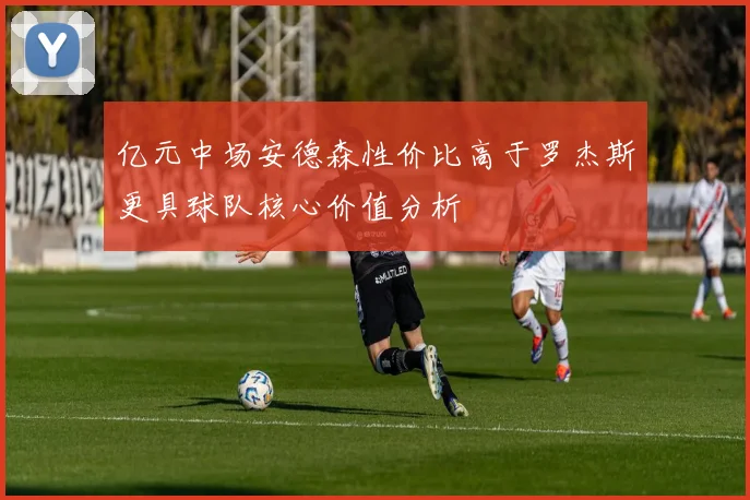 亿元中场安德森性价比高于罗杰斯更具球队核心价值分析