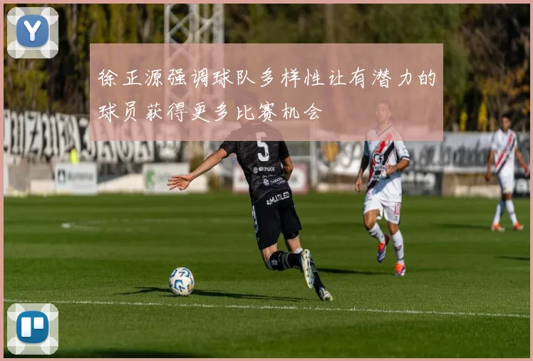 徐正源强调球队多样性让有潜力的球员获得更多比赛机会