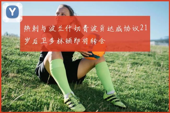 热刺与波兰什切青波贡达成协议21岁后卫多林顿即将转会