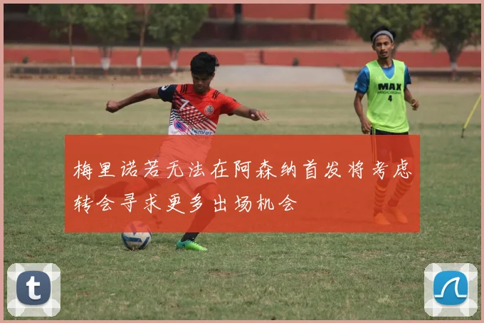 梅里诺若无法在阿森纳首发将考虑转会寻求更多出场机会