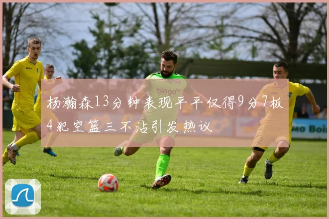 杨瀚森13分钟表现平平仅得9分7板4犯空篮三不沾引发热议