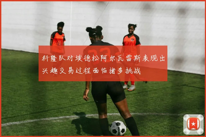科隆队对埃德松阿尔瓦雷斯表现出兴趣交易过程面临诸多挑战