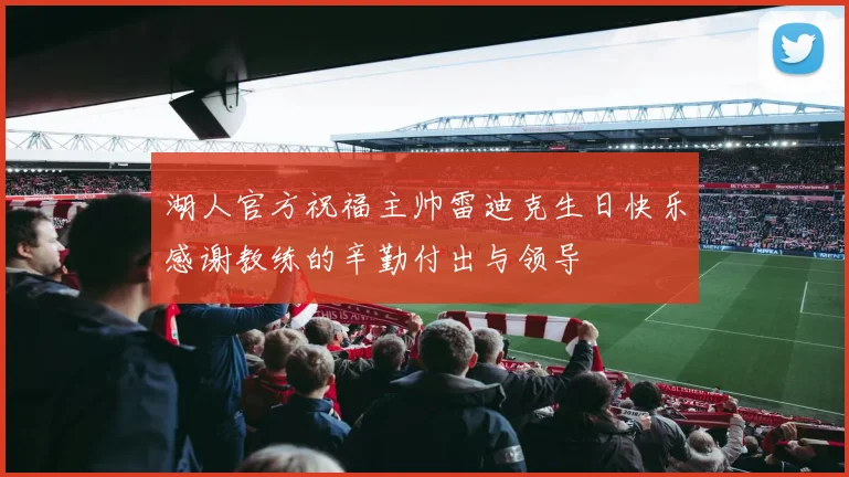湖人官方祝福主帅雷迪克生日快乐感谢教练的辛勤付出与领导
